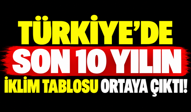 Türkiye’de son 10 yılın iklim tablosu ortaya çıktı!
