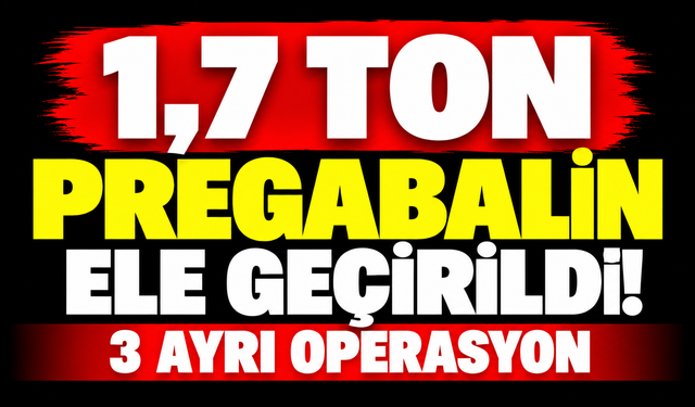 1,7 ton pregabalin ele geçirildi! 3 ayrı operasyon