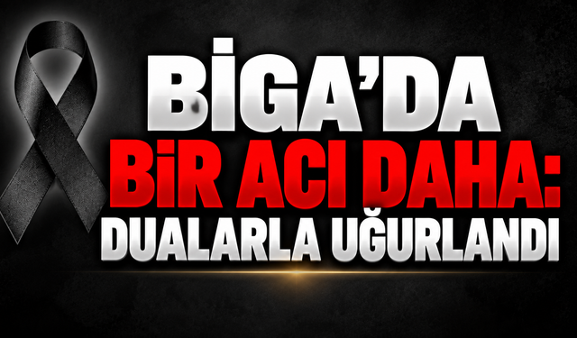 Biga’da bir acı daha: Dualarla uğurlandı