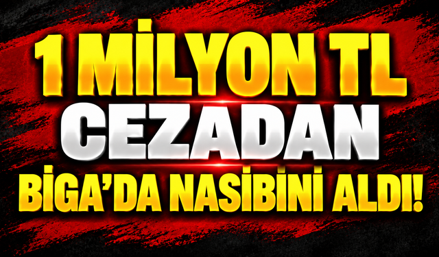 1 milyon TL cezadan Biga’da nasibini aldı!