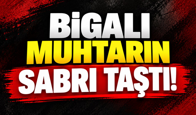Bigalı muhtarın sabrı taştı!