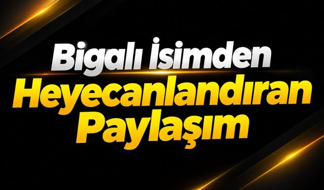 Bigalı İsimden Heyecanlandıran Paylaşım
