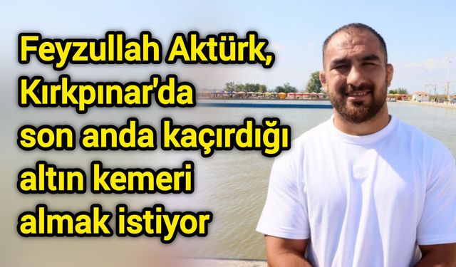 Feyzullah Aktürk, Kırkpınar'da son anda kaçırdığı altın kemeri almak istiyor