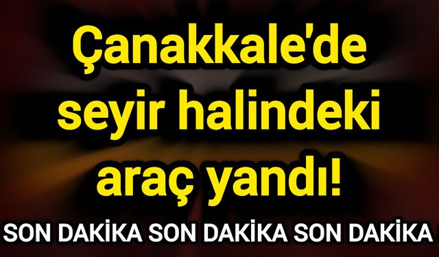 Çanakkale'de seyir halindeki araç yandı!