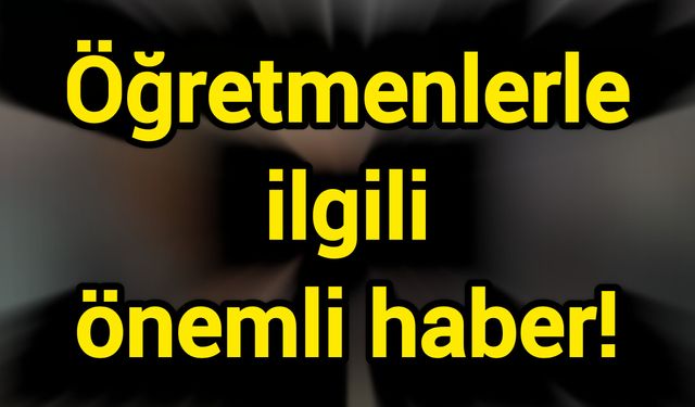 Öğretmenlerle ilgili önemli haber!