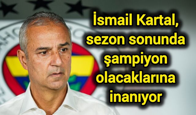 İsmail Kartal, sezon sonunda şampiyon olacaklarına inanıyor