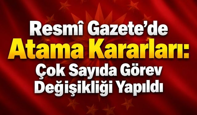 Resmî Gazete’de Atama Kararları: Çok Sayıda Görev Değişikliği Yapıldı