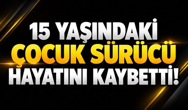 15 yaşındaki çocuk sürücü hayatını kaybetti
