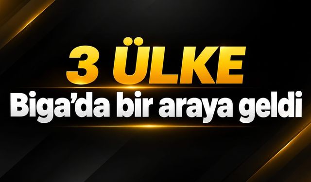 3 ülke Biga’da bir araya geldi