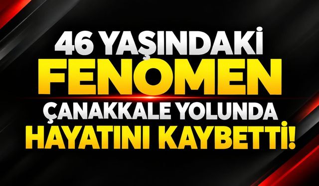 46 yaşındaki fenomen Çanakkale yolunda hayatını kaybetti!