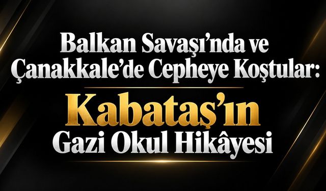 Balkan Savaşı’nda ve Çanakkale’de Cepheye Koştular: Kabataş’ın Gazi Okul Hikâyesi