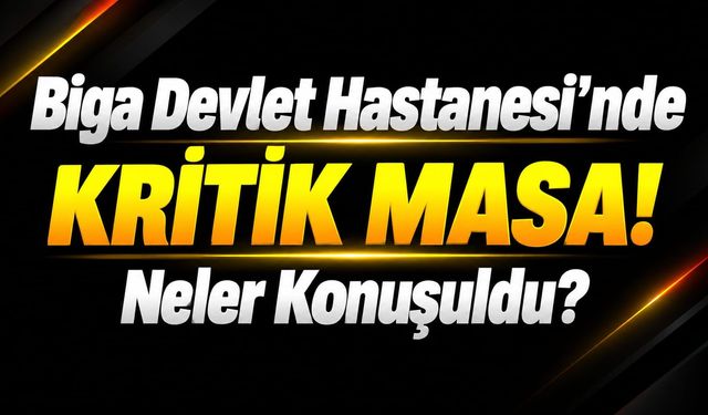 Biga Devlet Hastanesi’nde Kritik Masa! Neler Konuşuldu?