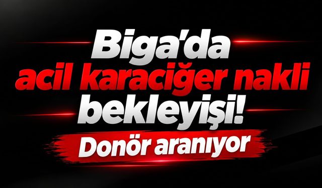 Biga’da acil karaciğer nakli bekleyişi! Donör aranıyor