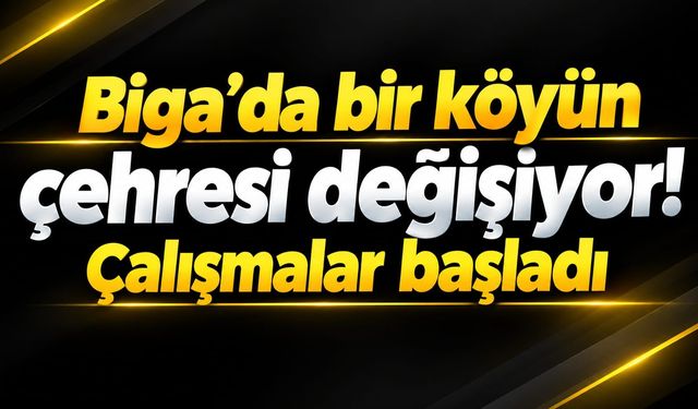 Biga’da bir köyün çehresi değişiyor! Çalışmalar başladı