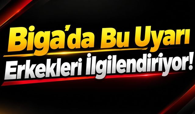 Biga’da Bu Uyarı Erkekleri İlgilendiriyor!