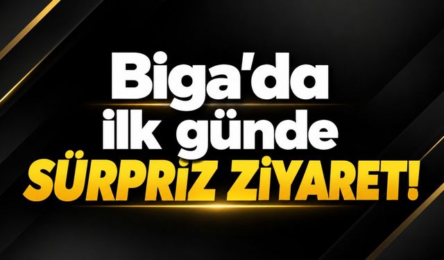 Biga’da ilk günde sürpriz ziyaret!