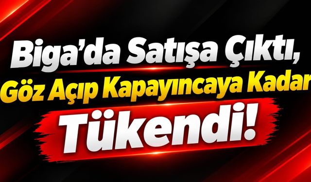 Biga’da Satışa Çıktı, Göz Açıp Kapayıncaya Kadar Tükendi!