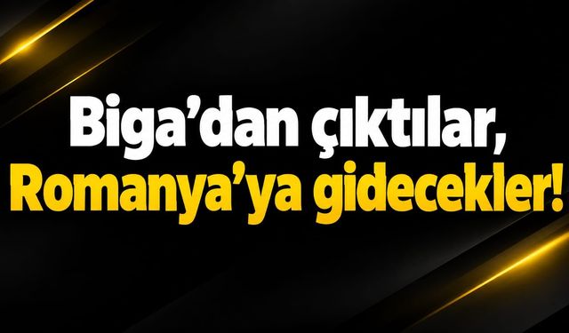 Biga’dan çıktılar, Romanya’ya gidecekler!