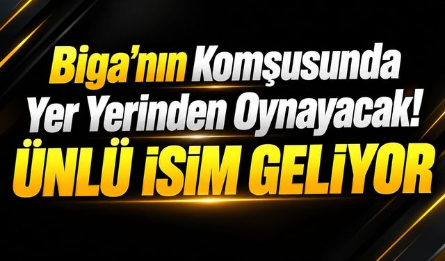 Biga'nın Komşusunda Yer Yerinden Oynayacak! Ünlü isim geliyor