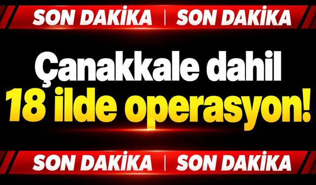 Çanakkale dahil 18 ilde operasyon!