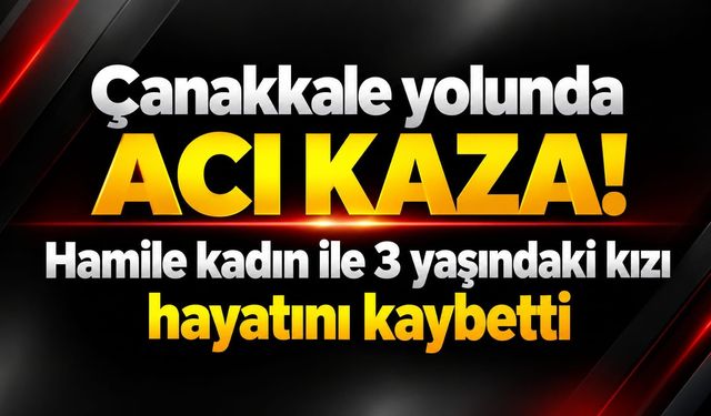 Çanakkale yolunda acı kaza! Hamile kadın ile 3 yaşındaki kızı hayatını kaybetti