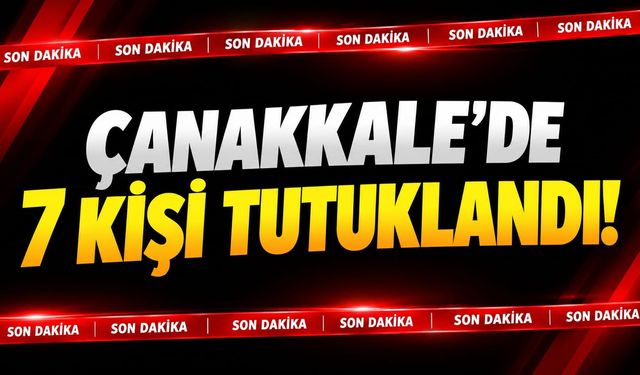 Çanakkale'de 7 kişi tutuklandı!