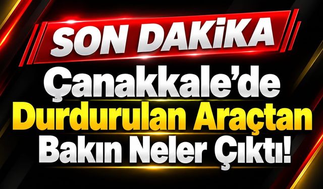 Çanakkale’de Durdurulan Araçtan Bakın Neler Çıktı!