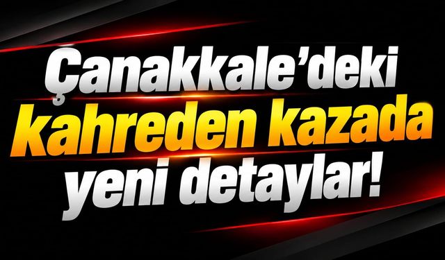 Çanakkale’deki kahreden kazada yeni detaylar!