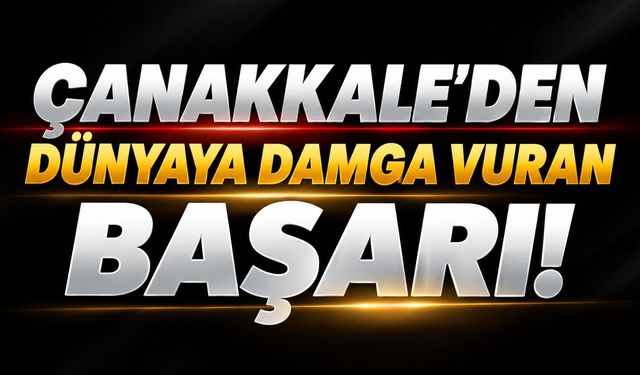 Çanakkale’den dünyaya damga vuran başarı!