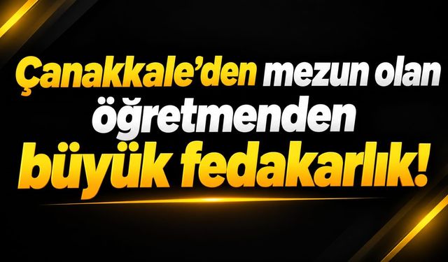 Çanakkale’den mezun olan öğretmenden büyük fedakarlık!