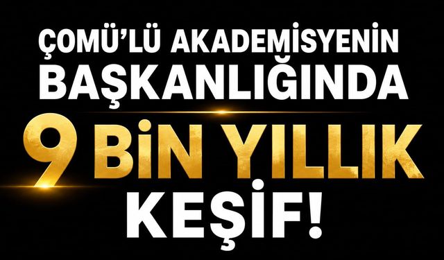 ÇOMÜ'lü akademisyenin başkanlığında yaklaşık 9 bin yıllık keşif!