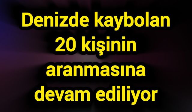 Denizde kaybolan 20 kişinin aranmasına devam ediliyor