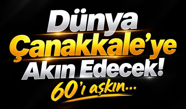 Dünya Çanakkale’ye Akın Edecek! 60’ı aşkın…