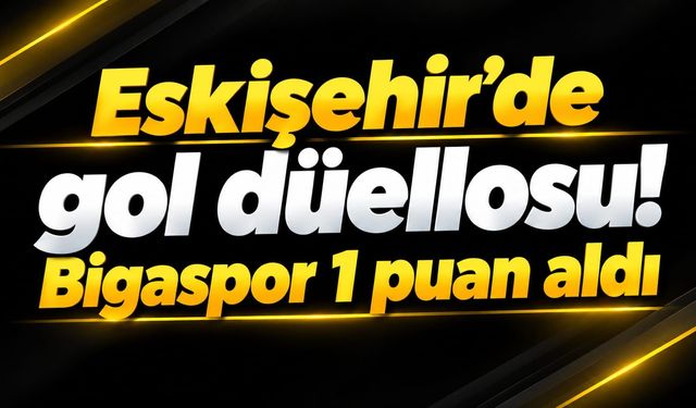Eskişehir’de gol düellosu! Bigaspor 1 puan aldı