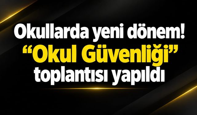 Okullarda yeni dönem! "Okul Güvenliği" toplantısı yapıldı