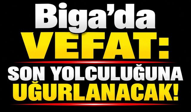 Biga’da vefat: Son yolculuğuna uğurlanacak!
