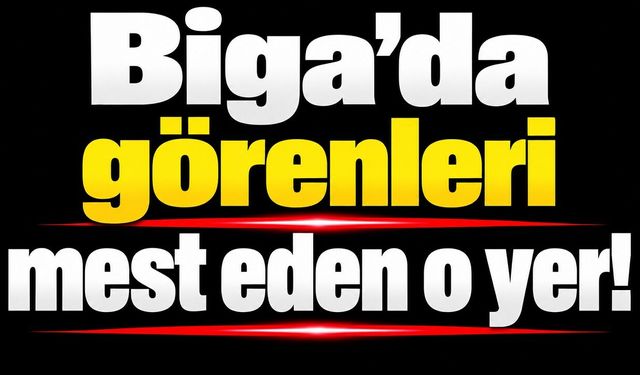 Biga’da görenleri mest eden o yer!