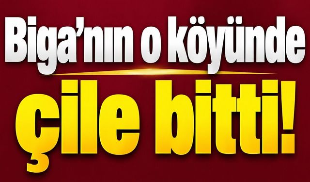 Biga’nın o köyünde çile bitti!