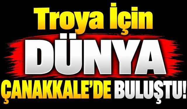 Troya İçin Dünya Çanakkale’de Buluştu!
