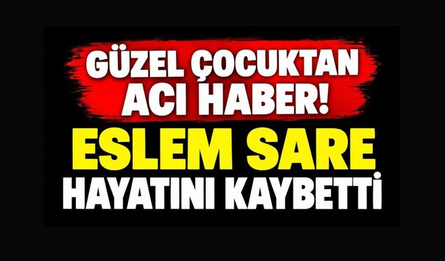 GÜZEL ÇOCUKTAN ACI HABER! ESLEM SARE HAYATINI KAYBETTİ