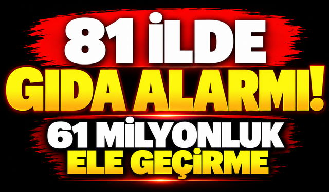 81 ilde gıda alarmı! 61 milyonluk ele geçirme