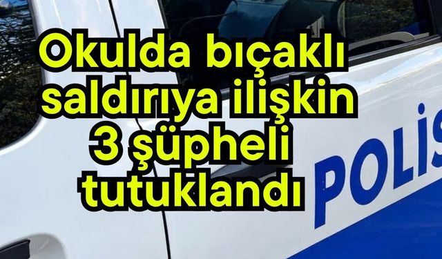 Okulda bıçaklı saldırıya ilişkin 3 şüpheli tutuklandı