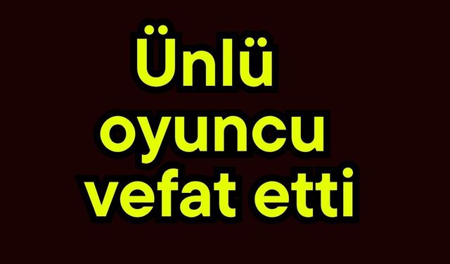 Ünlü oyuncu vefat etti