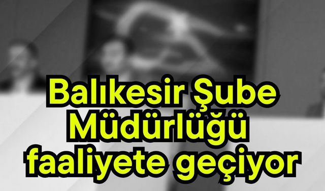 Balıkesir Şube Müdürlüğü faaliyete geçiyor