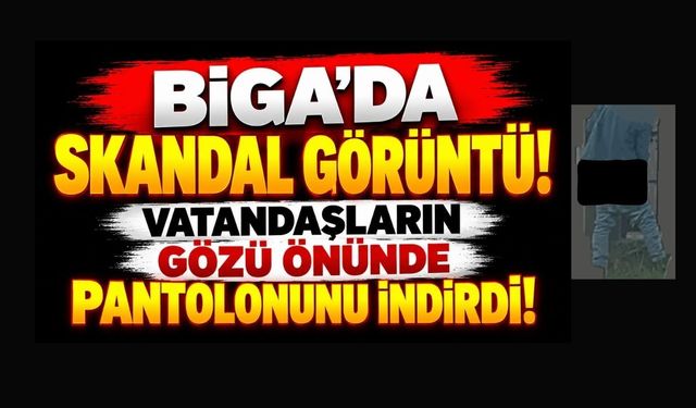 Biga’da Skandal Görüntü! Vatandaşların Gözü Önünde Pantolonunu İndirdi