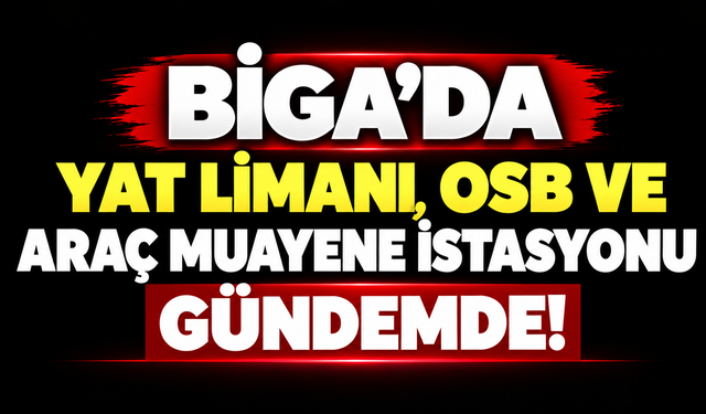 Biga’da yat limanı, OSB ve araç muayene istasyonu gündemde!