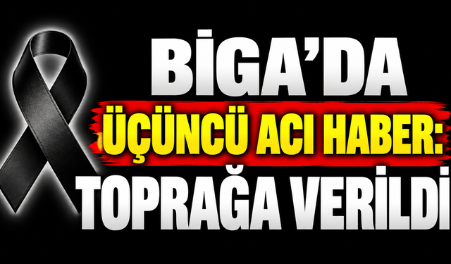 Biga’da üçüncü acı haber: Toprağa verildi