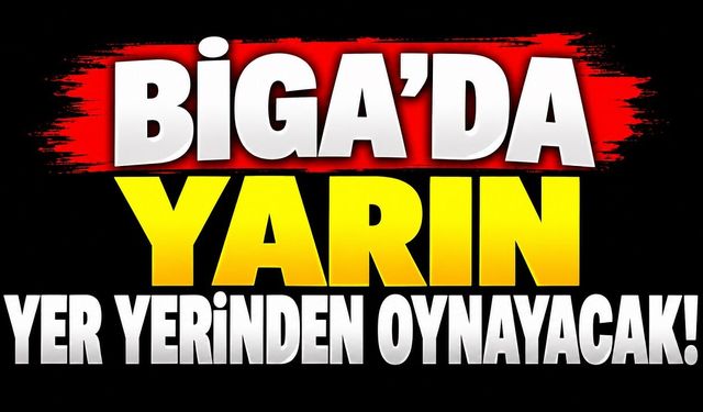 Biga’da Yarın Yer Yerinden Oynayacak!