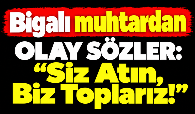 Bigalı muhtardan olay sözler: “Siz Atın, Biz Toplarız!”