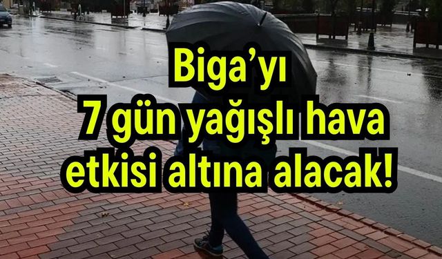 Biga’yı 7 gün yağışlı hava etkisi altına alacak!